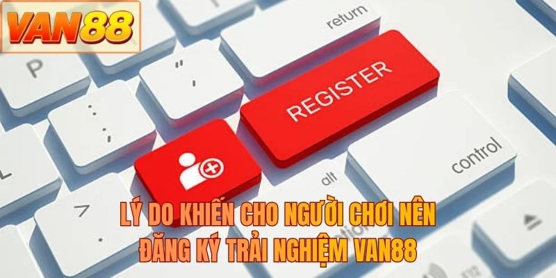 Lý do khiến cho người chơi nên đăng ký trải nghiệm VAN88